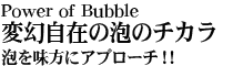 Power of Bubble
ό݂̖Ã`J@A𖡕ɃAv[` ! !