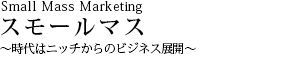 Small Mass Marketing X[}X`̓jb`̃rWlXWJ`