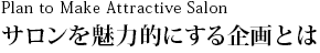 Plan to Make Attractive Salon@T𖣗͓IɂƂ